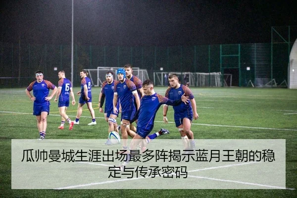 瓜帅曼城生涯出场最多阵揭示蓝月王朝的稳定与传承密码